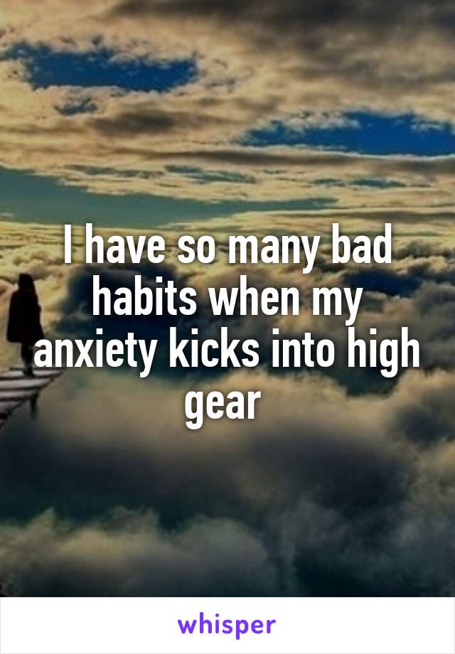 I have so many bad habits when my anxiety kicks into high gear 