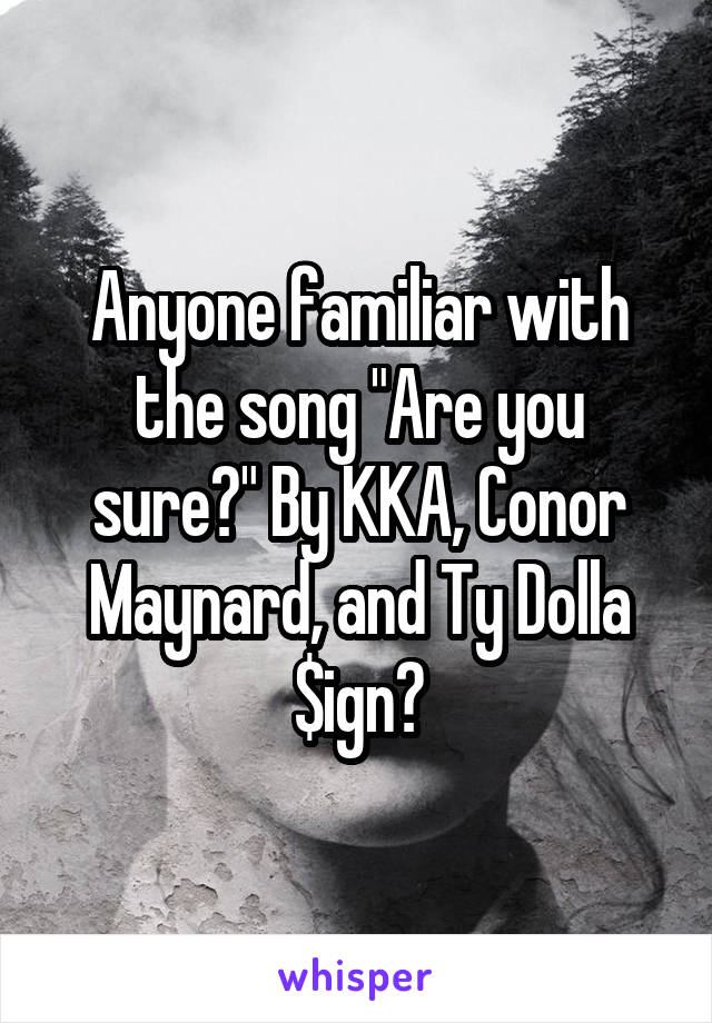 Anyone familiar with the song "Are you sure?" By KKA, Conor Maynard, and Ty Dolla $ign?