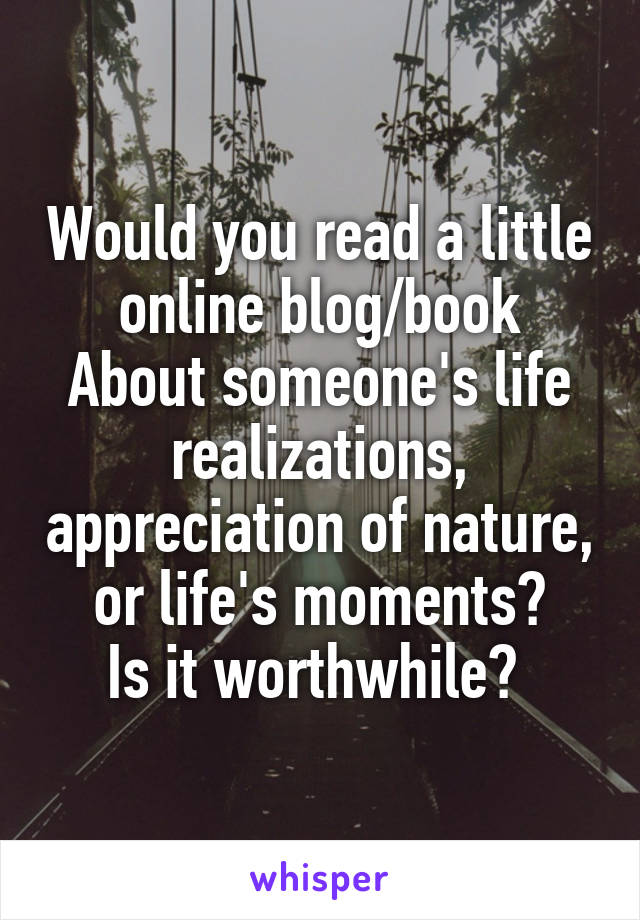 Would you read a little online blog/book
About someone's life realizations, appreciation of nature, or life's moments?
Is it worthwhile? 