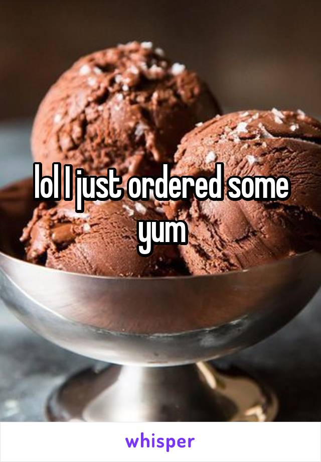 lol I just ordered some yum
