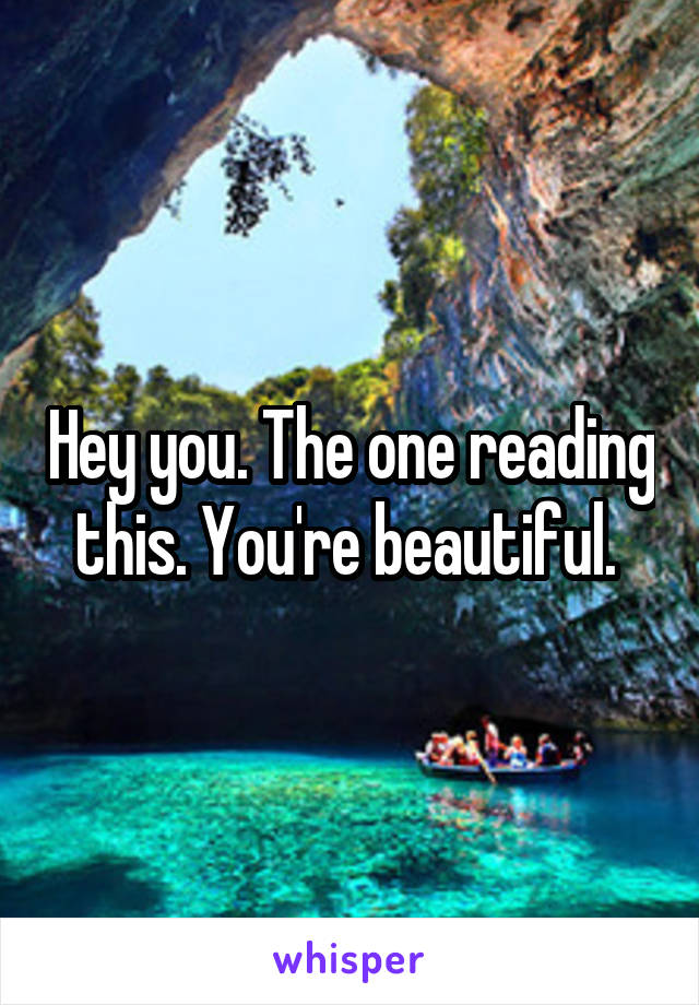 Hey you. The one reading this. You're beautiful. 