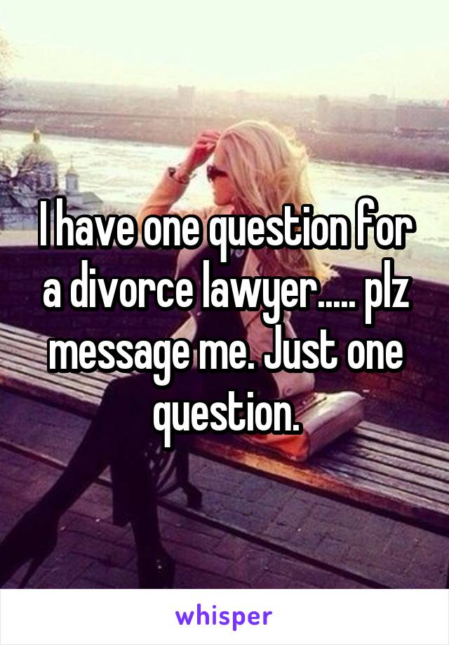 I have one question for a divorce lawyer..... plz message me. Just one question.