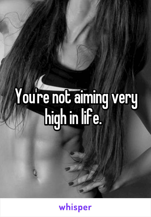 You're not aiming very high in life.  