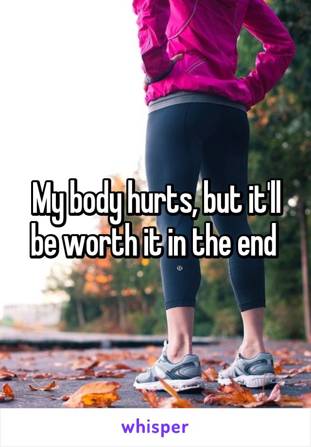 My body hurts, but it'll be worth it in the end 