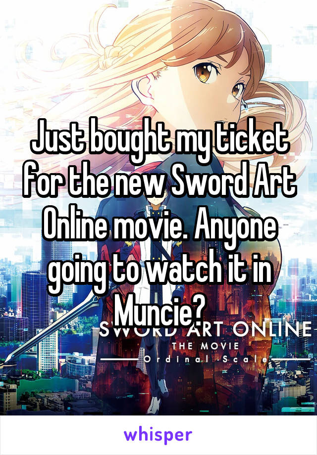 Just bought my ticket for the new Sword Art Online movie. Anyone going to watch it in Muncie?