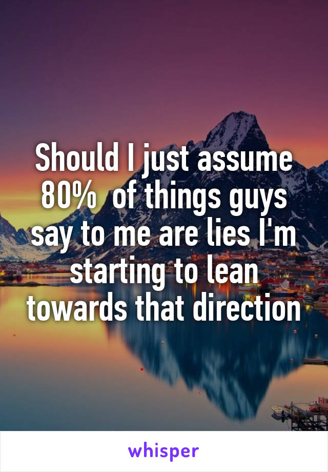 Should I just assume 80%  of things guys say to me are lies I'm starting to lean towards that direction