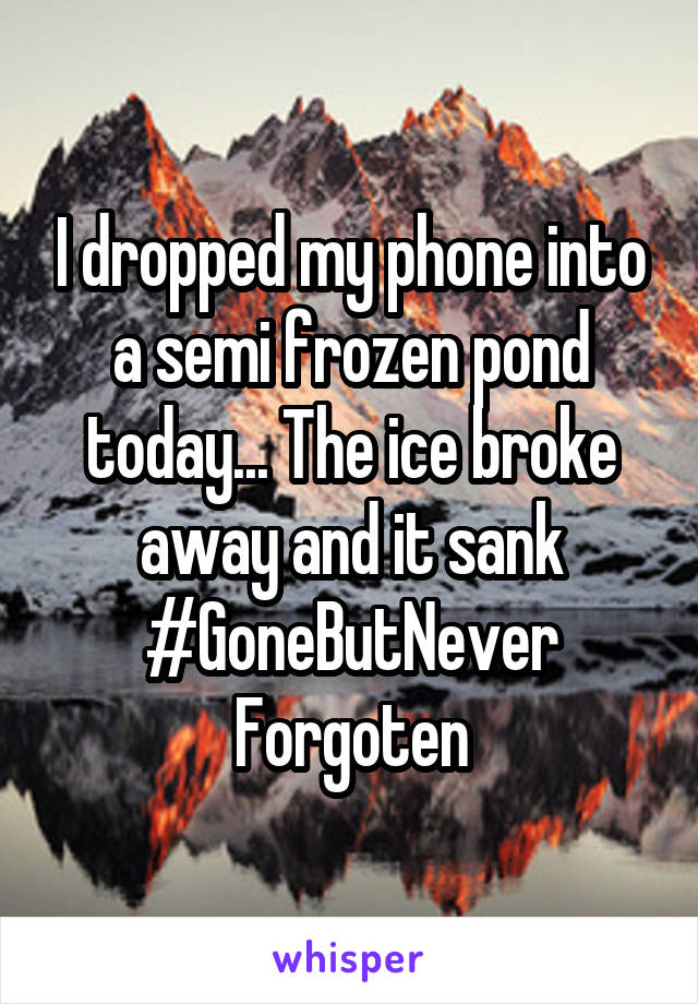 I dropped my phone into a semi frozen pond today... The ice broke away and it sank
#GoneButNever
Forgoten