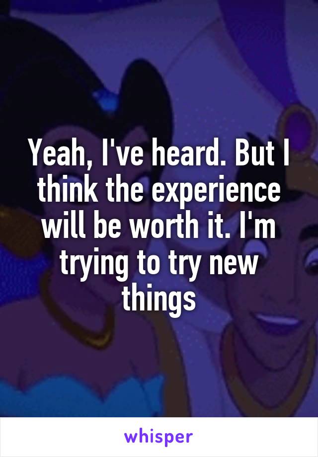 Yeah, I've heard. But I think the experience will be worth it. I'm trying to try new things