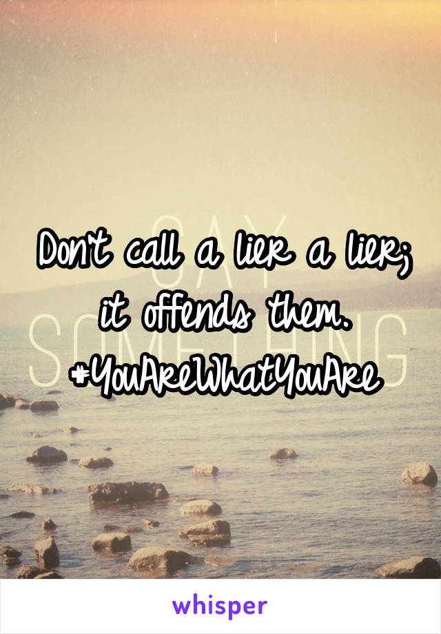 Don't call a lier a lier; it offends them.
#YouAreWhatYouAre