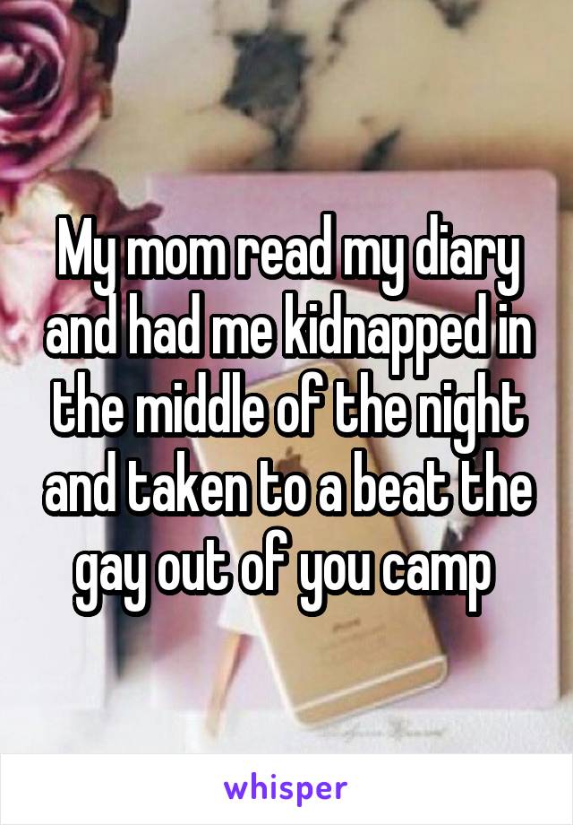 My mom read my diary and had me kidnapped in the middle of the night and taken to a beat the gay out of you camp 