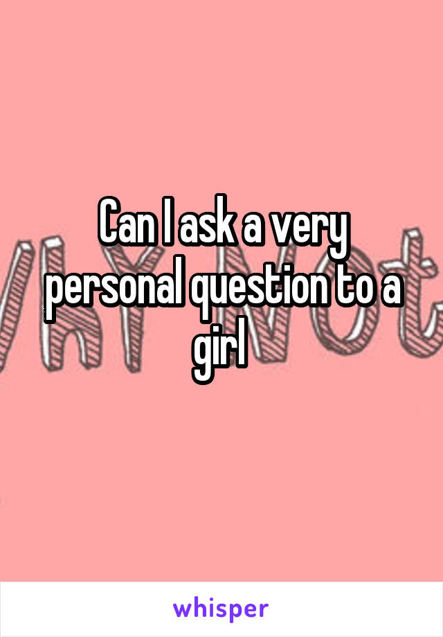 Can I ask a very personal question to a girl 
