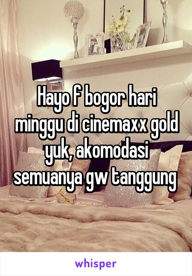 Hayo f bogor hari minggu di cinemaxx gold yuk, akomodasi semuanya gw tanggung 