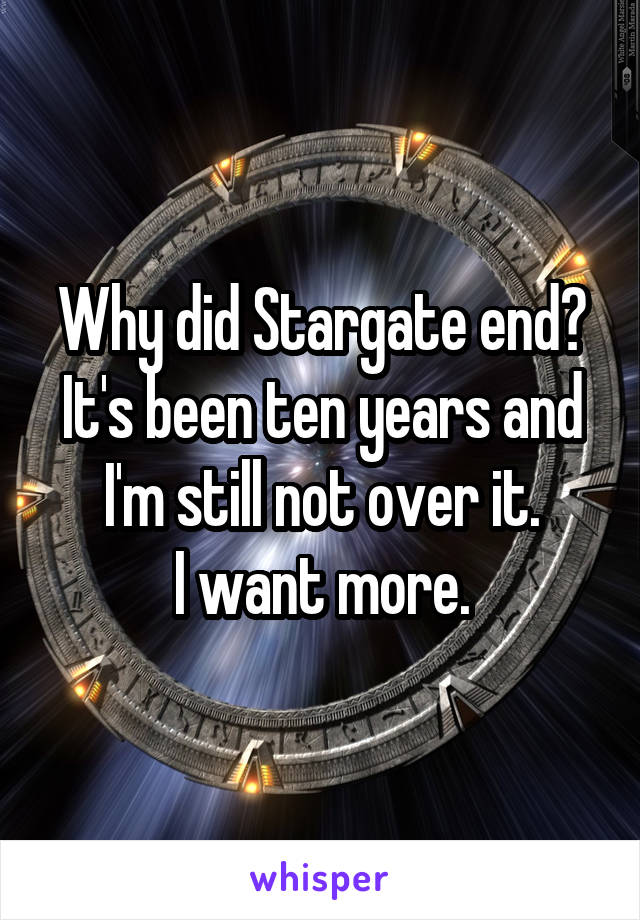 Why did Stargate end?
It's been ten years and I'm still not over it.
I want more.