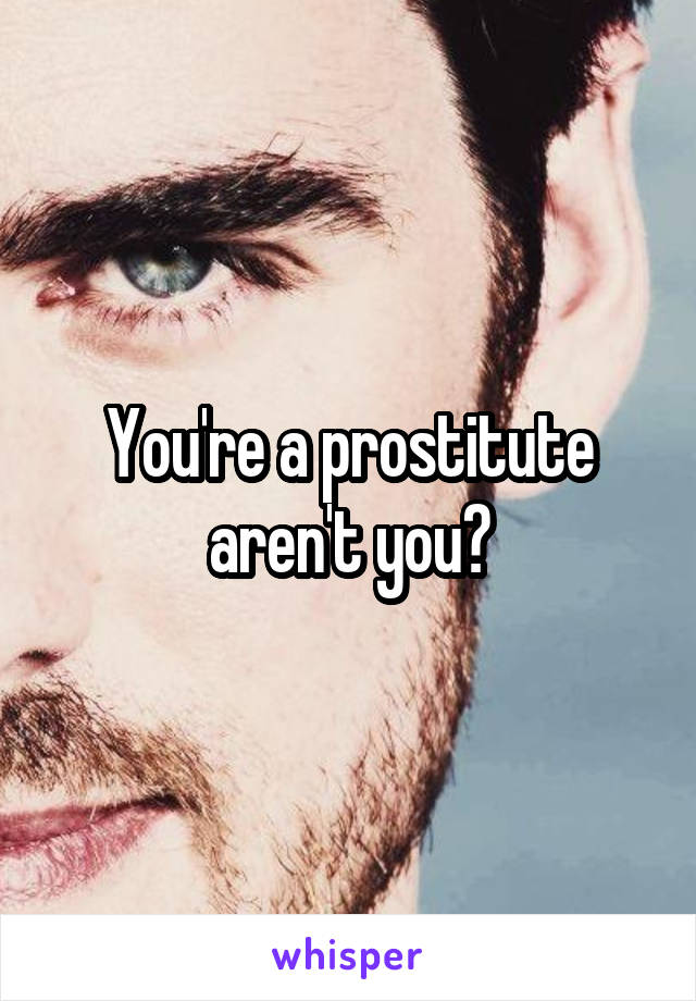 You're a prostitute aren't you?