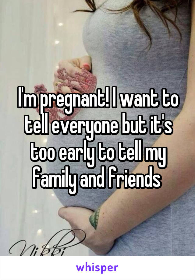 I'm pregnant! I want to tell everyone but it's too early to tell my family and friends 