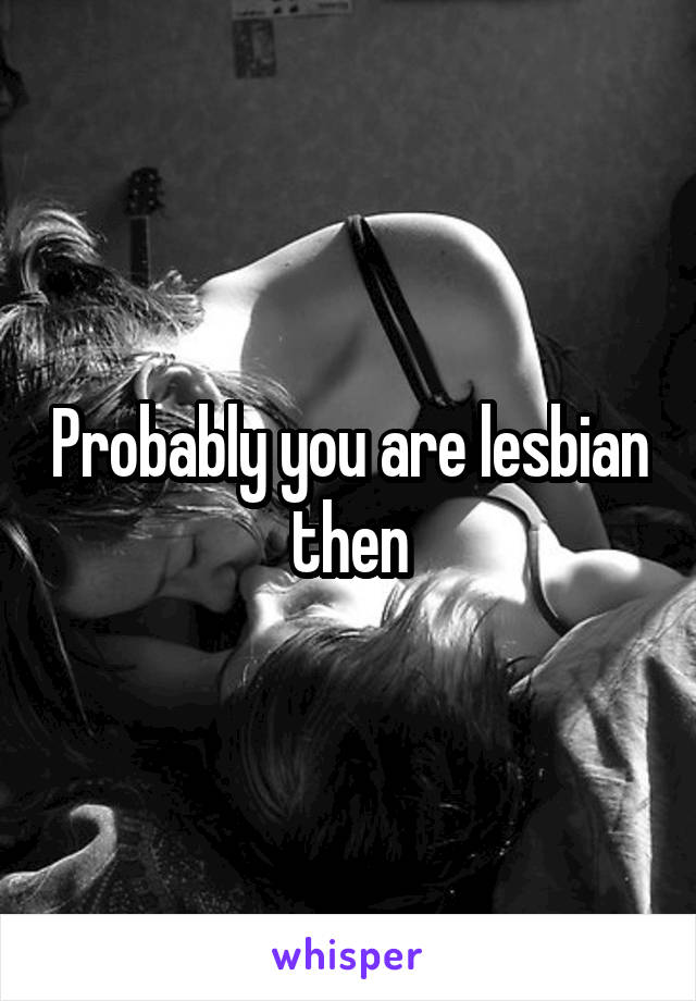 Probably you are lesbian then