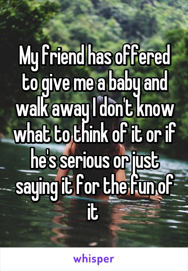 My friend has offered to give me a baby and walk away I don't know what to think of it or if he's serious or just saying it for the fun of it 