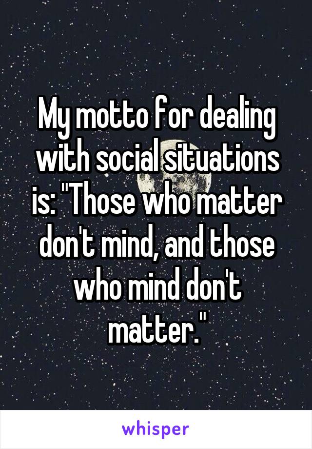 My motto for dealing with social situations is: "Those who matter don't mind, and those who mind don't matter."