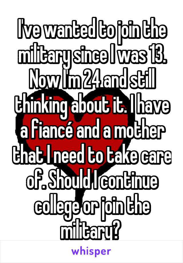 I've wanted to join the military since I was 13. Now I'm 24 and still thinking about it. I have a fiancé and a mother that I need to take care of. Should I continue college or join the military? 