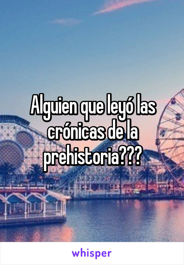 Alguien que leyó las crónicas de la prehistoria???