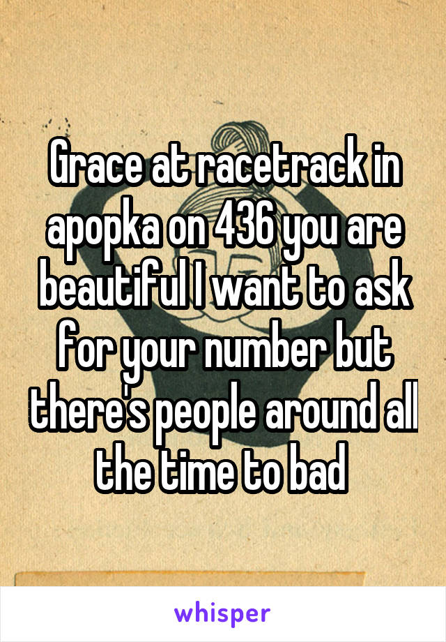 Grace at racetrack in apopka on 436 you are beautiful I want to ask for your number but there's people around all the time to bad 