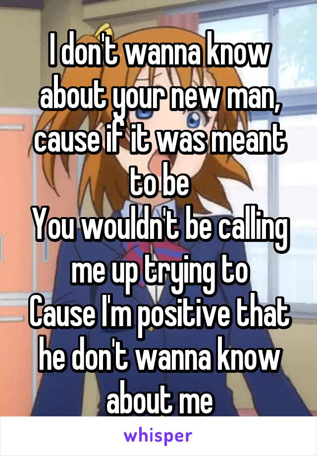 I don't wanna know about your new man, cause if it was meant to be
You wouldn't be calling me up trying to
Cause I'm positive that he don't wanna know about me