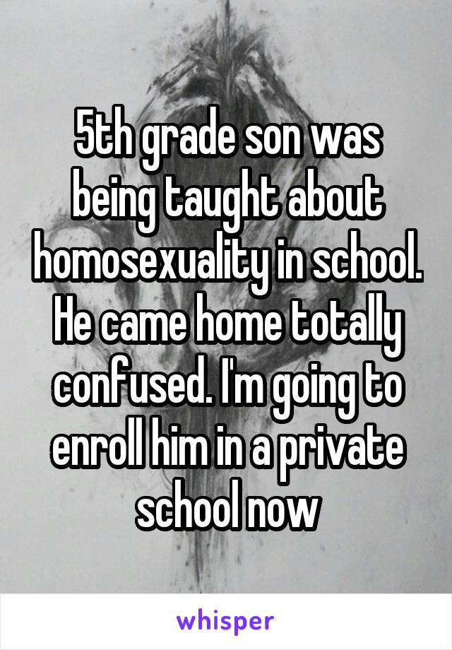 5th grade son was being taught about homosexuality in school. He came home totally confused. I'm going to enroll him in a private school now