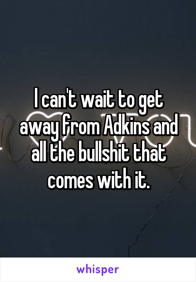 I can't wait to get away from Adkins and all the bullshit that comes with it.