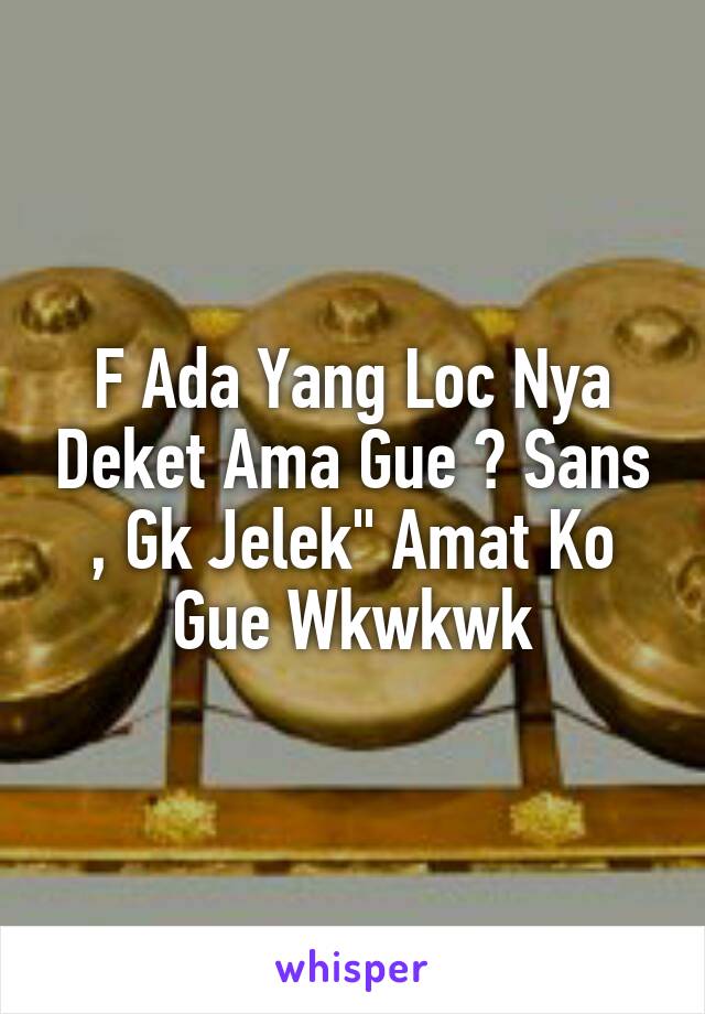 F Ada Yang Loc Nya Deket Ama Gue ? Sans , Gk Jelek" Amat Ko Gue Wkwkwk