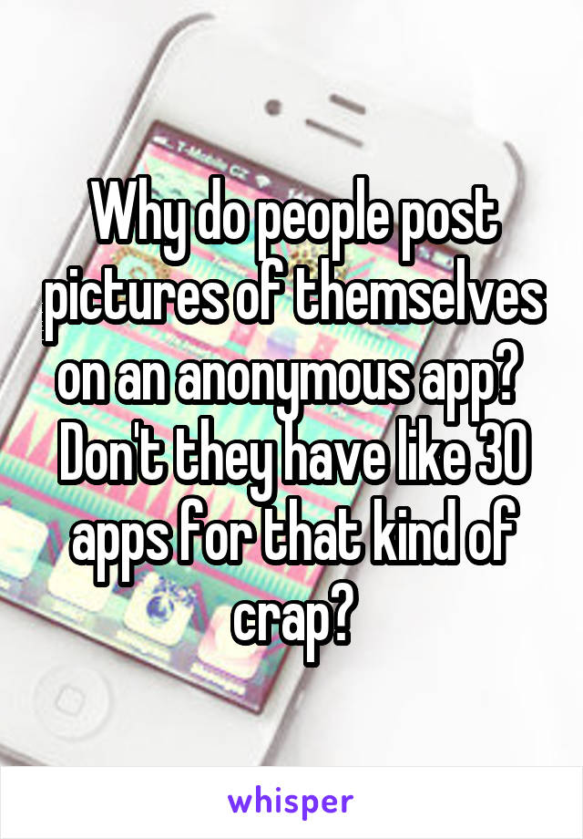 Why do people post pictures of themselves on an anonymous app?  Don't they have like 30 apps for that kind of crap?