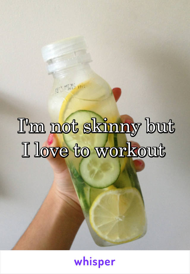 I'm not skinny but I love to workout 