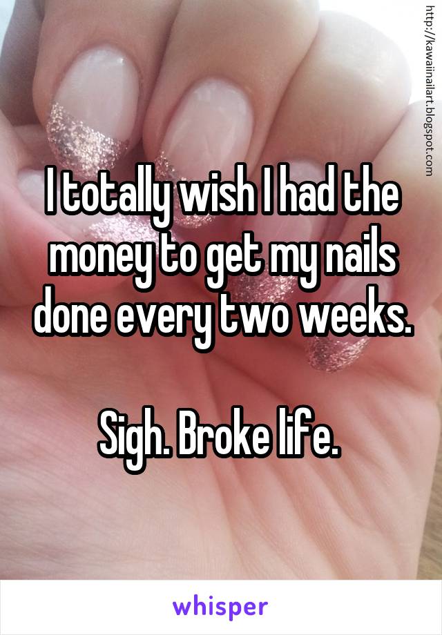 I totally wish I had the money to get my nails done every two weeks. 
Sigh. Broke life. 