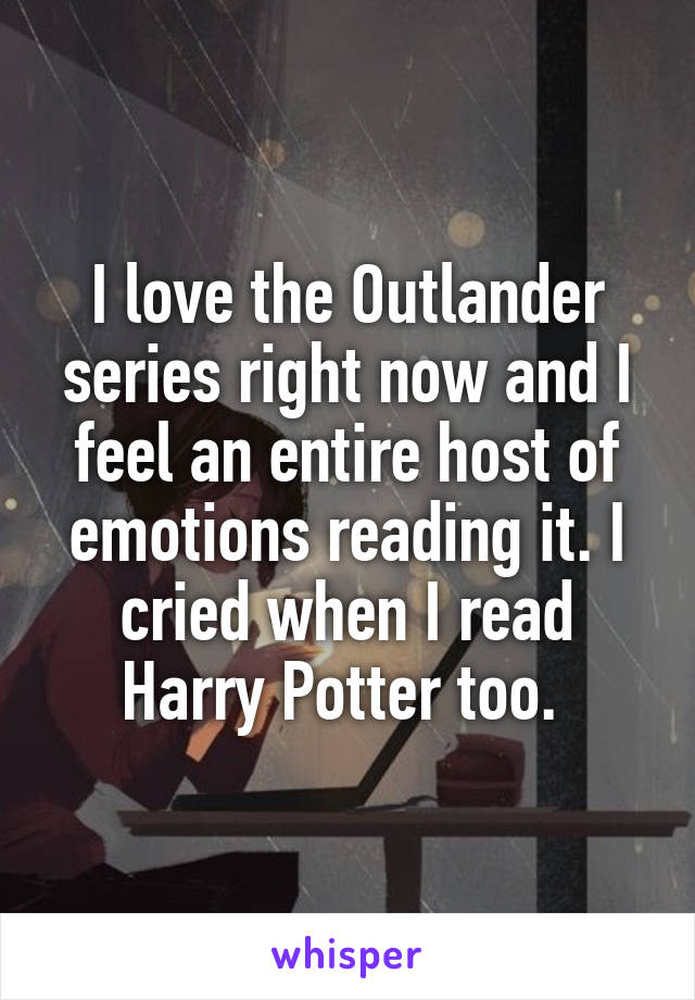 I love the Outlander series right now and I feel an entire host of emotions reading it. I cried when I read Harry Potter too. 