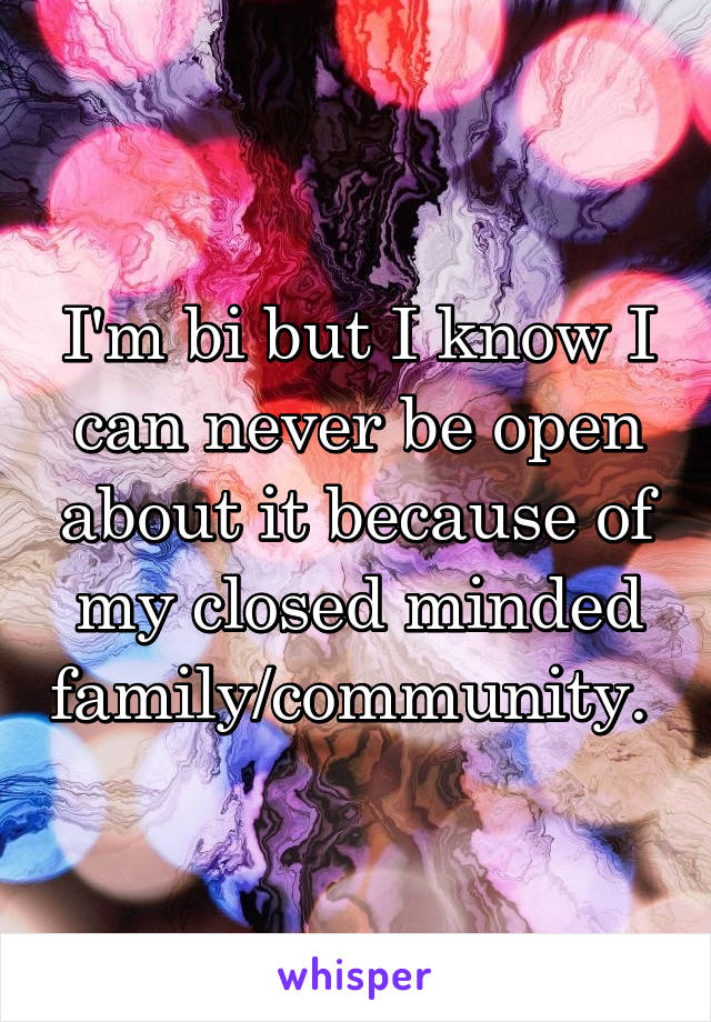 I'm bi but I know I can never be open about it because of my closed minded family/community. 