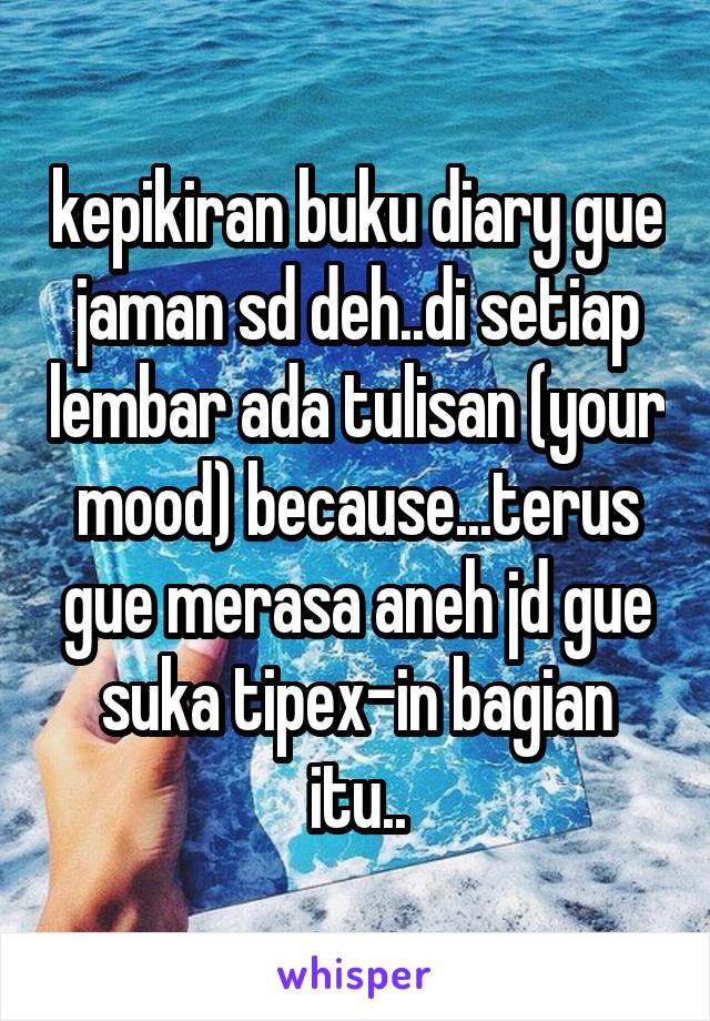 kepikiran buku diary gue jaman sd deh..di setiap lembar ada tulisan (your mood) because...terus gue merasa aneh jd gue suka tipex-in bagian itu..