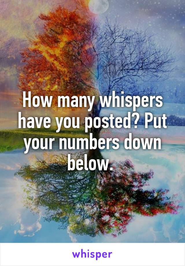 How many whispers have you posted? Put your numbers down below. 