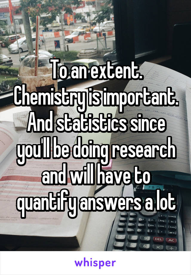 To an extent. Chemistry is important. And statistics since you'll be doing research and will have to quantify answers a lot