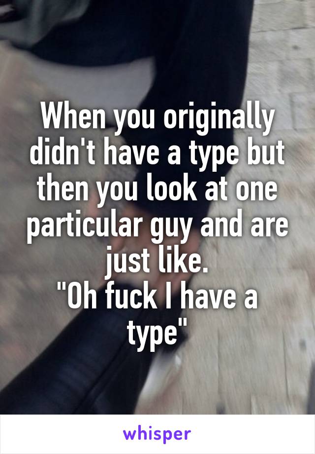 When you originally didn't have a type but then you look at one particular guy and are just like.
"Oh fuck I have a type"