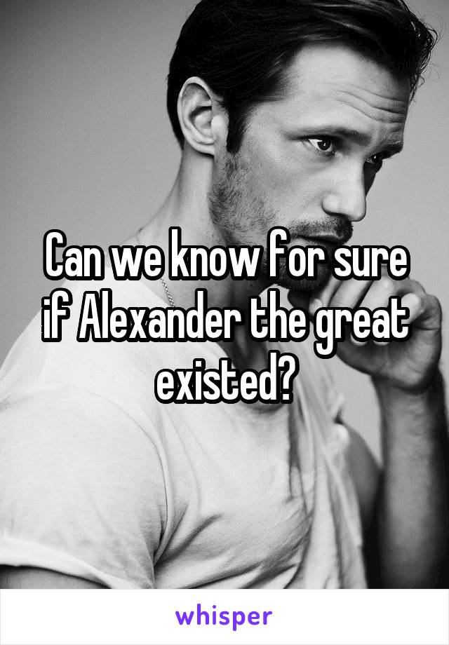 Can we know for sure if Alexander the great existed?