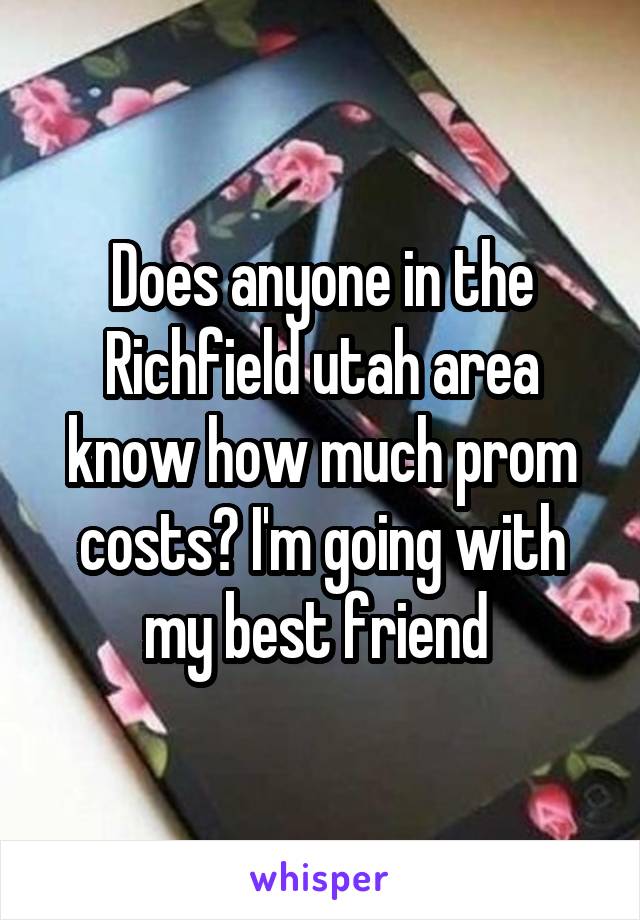 Does anyone in the Richfield utah area know how much prom costs? I'm going with my best friend 