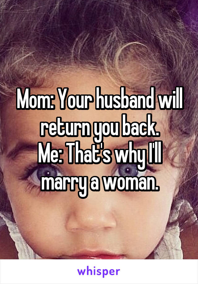 Mom: Your husband will return you back.
Me: That's why I'll marry a woman.