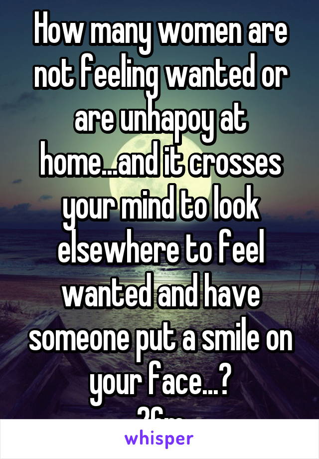 How many women are not feeling wanted or are unhapoy at home...and it crosses your mind to look elsewhere to feel wanted and have someone put a smile on your face...?
26m