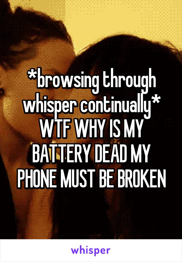 *browsing through whisper continually*
WTF WHY IS MY BATTERY DEAD MY PHONE MUST BE BROKEN