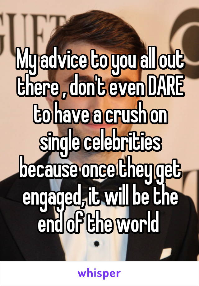 My advice to you all out there , don't even DARE to have a crush on single celebrities because once they get engaged, it will be the end of the world 