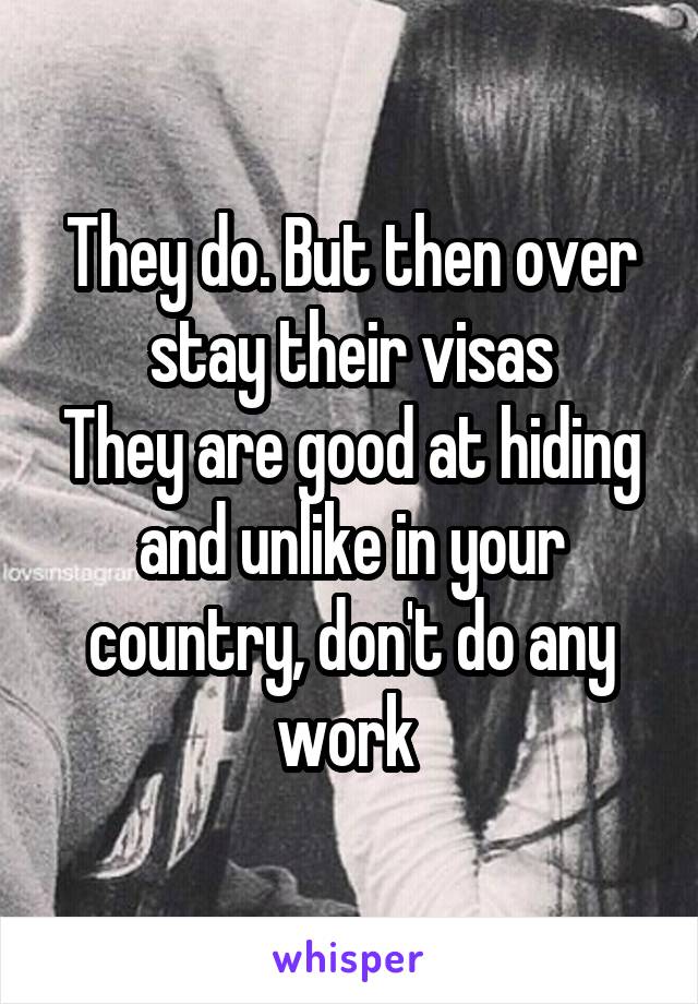 They do. But then over stay their visas
They are good at hiding and unlike in your country, don't do any work 