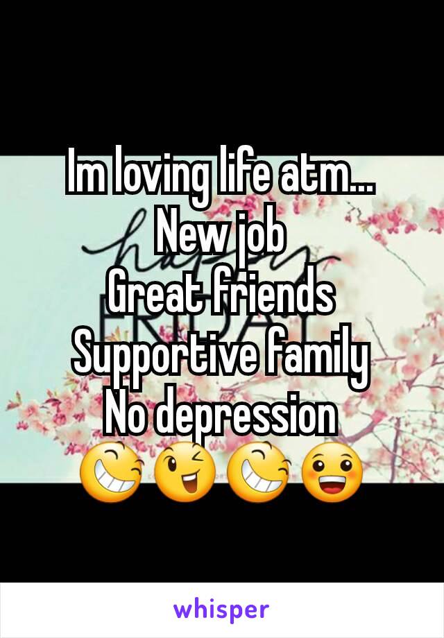 Im loving life atm...
New job
Great friends
Supportive family
No depression
😆😉😆😀