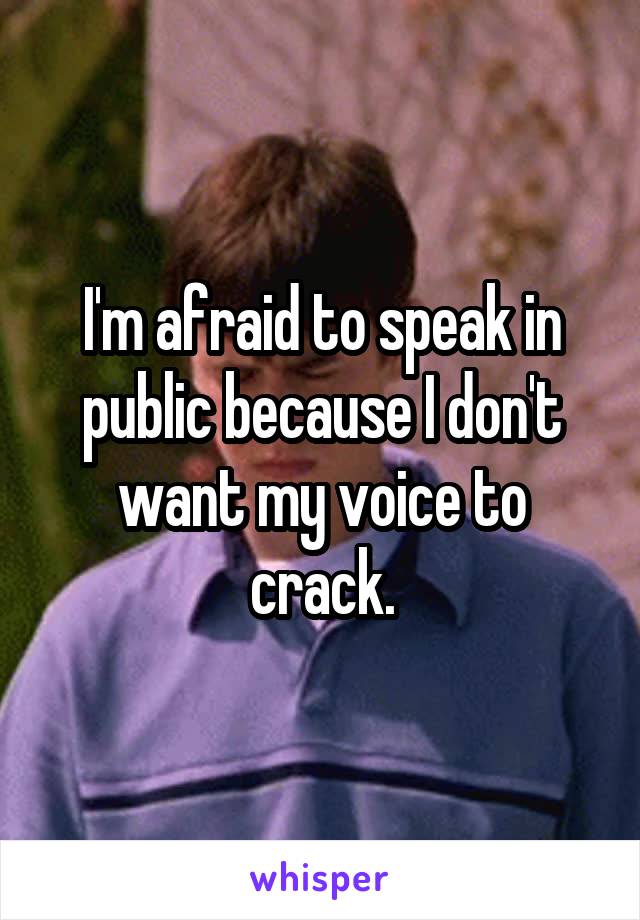 I'm afraid to speak in public because I don't want my voice to crack.