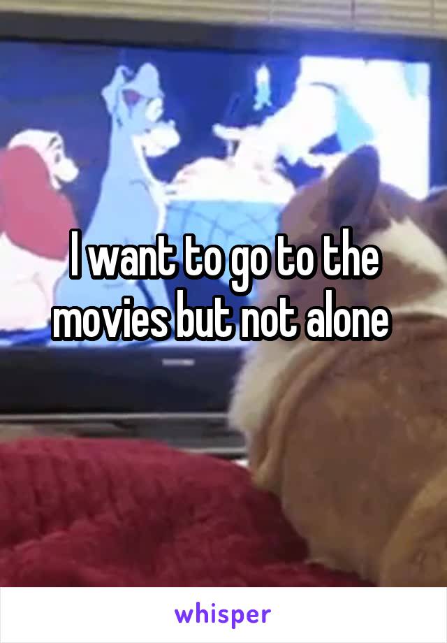 I want to go to the movies but not alone 
