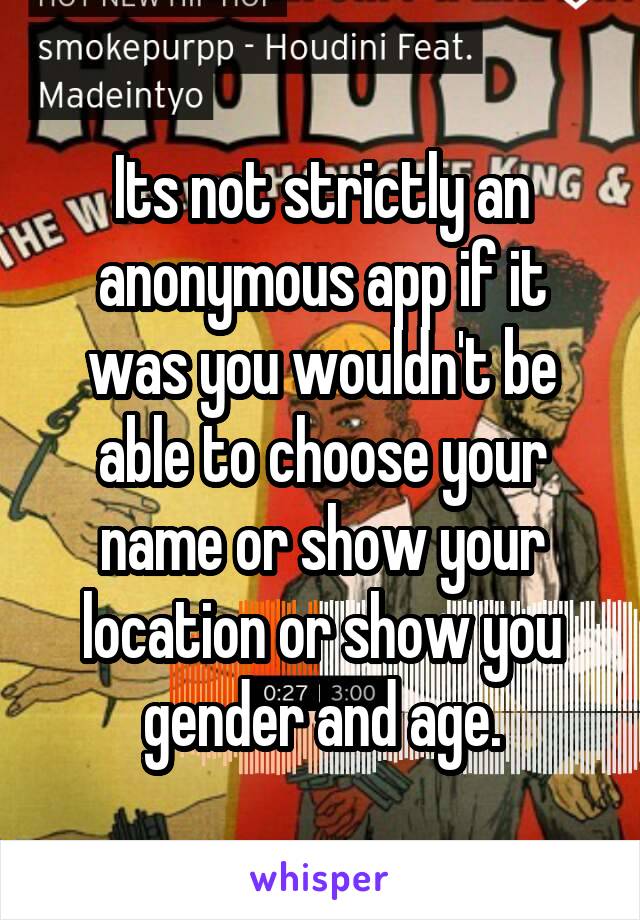 Its not strictly an anonymous app if it was you wouldn't be able to choose your name or show your location or show you gender and age.