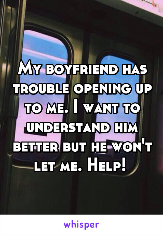 My boyfriend has trouble opening up to me. I want to understand him better but he won't let me. Help! 